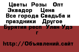 Цветы. Розы.  Опт.  Эквадор. › Цена ­ 50 - Все города Свадьба и праздники » Другое   . Бурятия респ.,Улан-Удэ г.